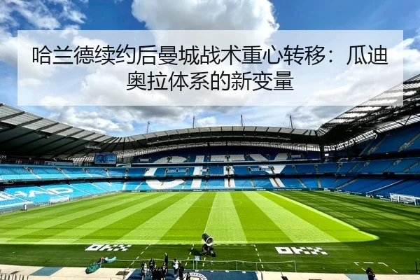 哈兰德续约后曼城战术重心转移：瓜迪奥拉体系的新变量