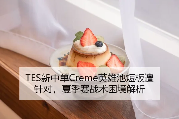 TES新中单Creme英雄池短板遭针对，夏季赛战术困境解析