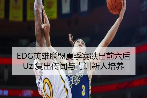 EDG英雄联盟夏季赛跌出前六后Uzi复出传闻与青训新人培养